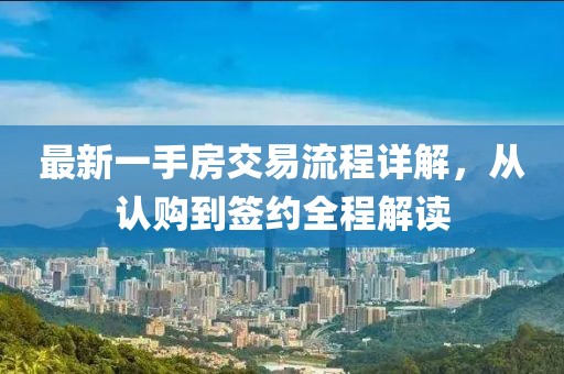 最新一手房交易流程详解，从认购到签约全程解读