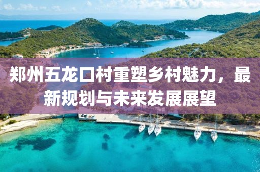 郑州五龙口村重塑乡村魅力，最新规划与未来发展展望