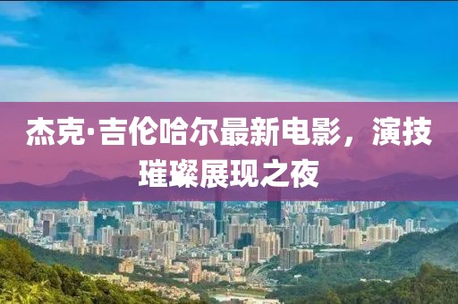 杰克·吉伦哈尔最新电影，演技璀璨展现之夜