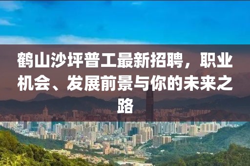 鹤山沙坪普工最新招聘，职业机会、发展前景与你的未来之路