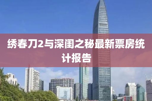 绣春刀2与深闺之秘最新票房统计报告