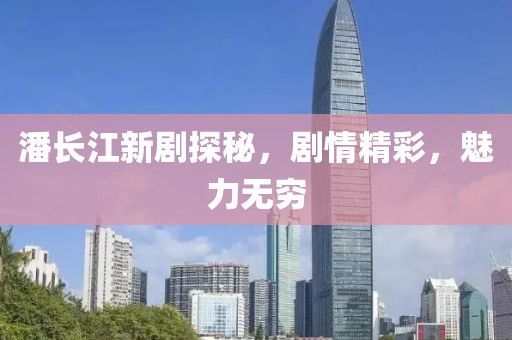 潘长江新剧探秘，剧情精彩，魅力无穷