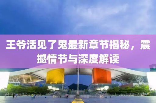 王爷活见了鬼最新章节揭秘，震撼情节与深度解读