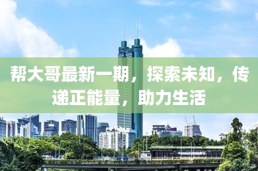 帮大哥最新一期，探索未知，传递正能量，助力生活