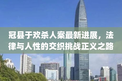 冠县于欢杀人案最新进展，法律与人性的交织挑战正义之路