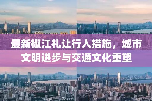 最新椒江礼让行人措施，城市文明进步与交通文化重塑
