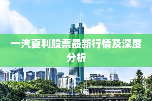 一汽夏利股票最新行情及深度分析