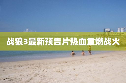 战狼3最新预告片热血重燃战火