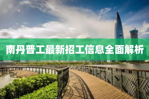 南丹普工最新招工信息全面解析