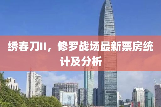 绣春刀II，修罗战场最新票房统计及分析