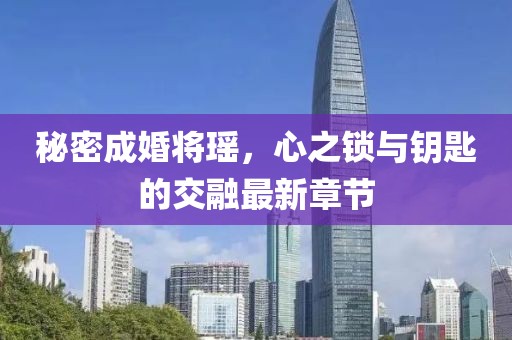 秘密成婚将瑶，心之锁与钥匙的交融最新章节