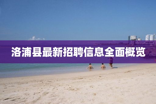 洛浦县最新招聘信息全面概览
