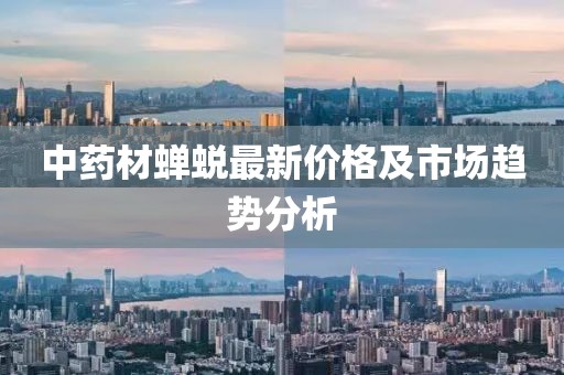中药材蝉蜕最新价格及市场趋势分析