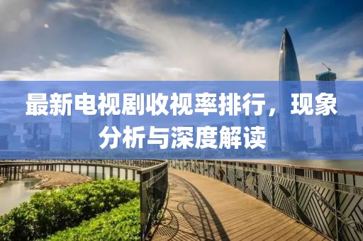 最新电视剧收视率排行，现象分析与深度解读