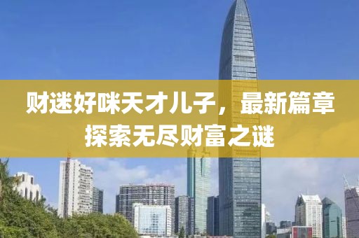 财迷好咪天才儿子，最新篇章探索无尽财富之谜