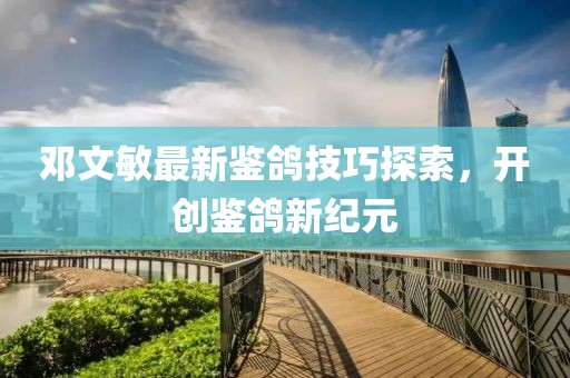 邓文敏最新鉴鸽技巧探索，开创鉴鸽新纪元