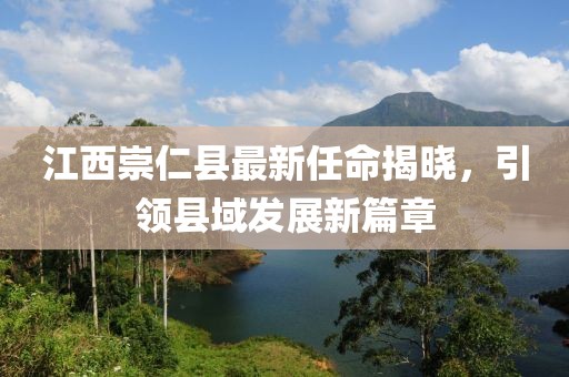 江西崇仁县最新任命揭晓，引领县域发展新篇章