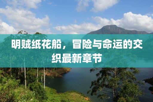 明贼纸花船，冒险与命运的交织最新章节