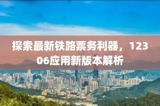 探索最新铁路票务利器，12306应用新版本解析