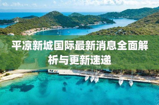 平凉新城国际最新消息全面解析与更新速递