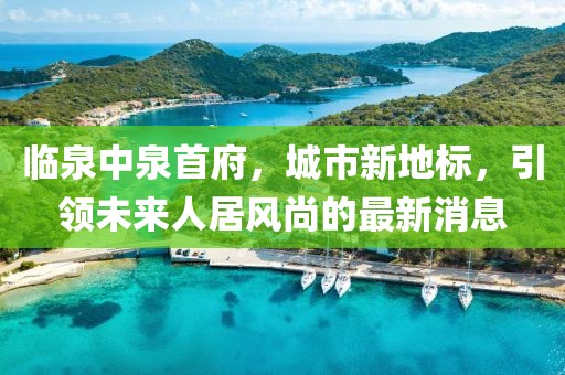临泉中泉首府，城市新地标，引领未来人居风尚的最新消息