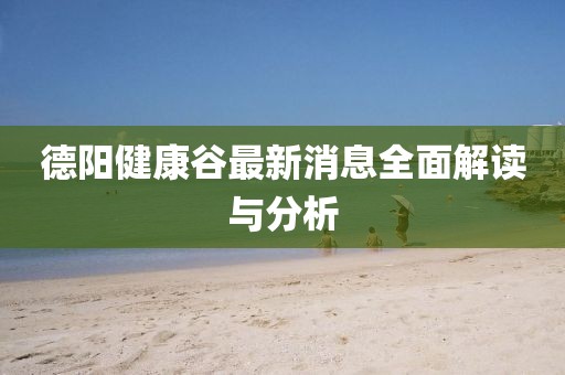 德阳健康谷最新消息全面解读与分析