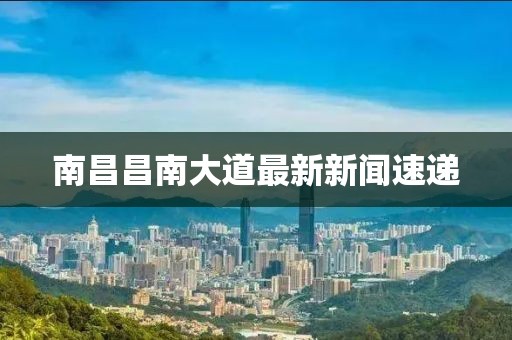 南昌昌南大道最新新闻速递