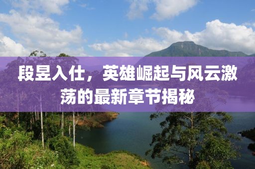 段昱入仕，英雄崛起与风云激荡的最新章节揭秘