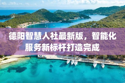 德阳智慧人社最新版，智能化服务新标杆打造完成