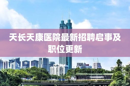 天长天康医院最新招聘启事及职位更新