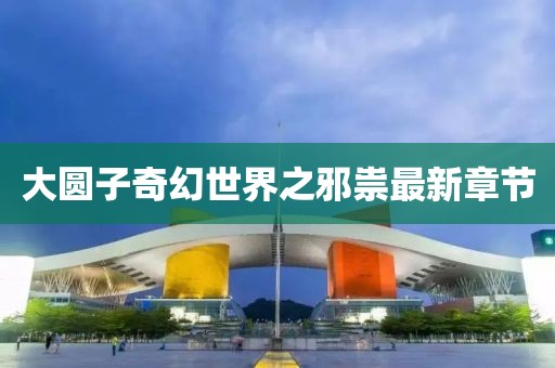 大圆子奇幻世界之邪祟最新章节