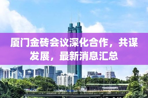 厦门金砖会议深化合作，共谋发展，最新消息汇总