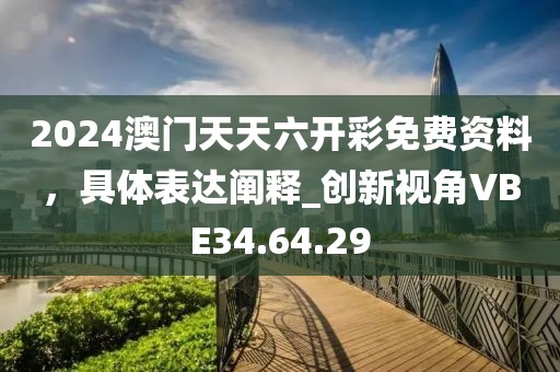 2024澳门天天六开彩免费资料，具体表达阐释_创新视角VBE34.64.29