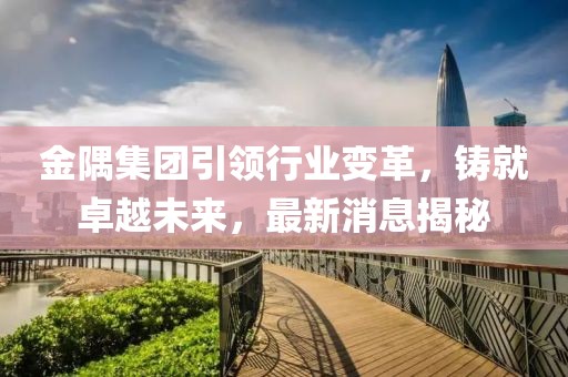 金隅集团引领行业变革，铸就卓越未来，最新消息揭秘
