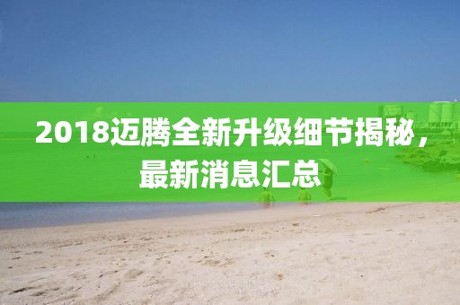 2018迈腾全新升级细节揭秘，最新消息汇总
