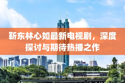 靳东林心如最新电视剧，深度探讨与期待热播之作