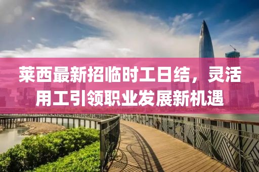 莱西最新招临时工日结，灵活用工引领职业发展新机遇