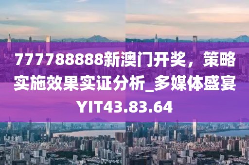 777788888新澳门开奖，策略实施效果实证分析_多媒体盛宴YIT43.83.64