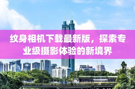 纹身相机下载最新版，探索专业级摄影体验的新境界