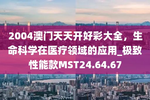 2004澳门天天开好彩大全，生命科学在医疗领域的应用_极致性能款MST24.64.67