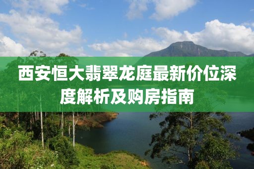 西安恒大翡翠龙庭最新价位深度解析及购房指南