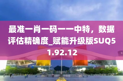 最准一肖一码一一中特，数据评估精确度_赋能升级版SUQ51.92.12