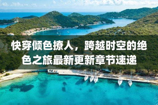 快穿倾色撩人，跨越时空的绝色之旅最新更新章节速递