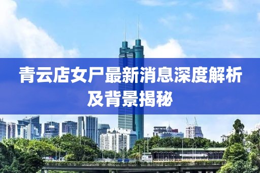 青云店女尸最新消息深度解析及背景揭秘