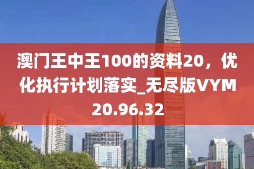 澳门王中王100的资料20，优化执行计划落实_无尽版VYM20.96.32