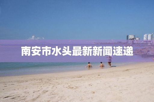 南安市水头最新新闻速递