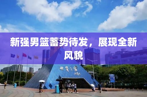 新强男篮蓄势待发，展现全新风貌