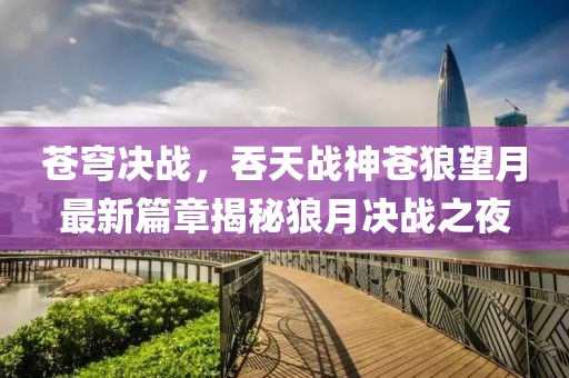 苍穹决战，吞天战神苍狼望月最新篇章揭秘狼月决战之夜