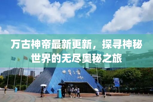 万古神帝最新更新，探寻神秘世界的无尽奥秘之旅