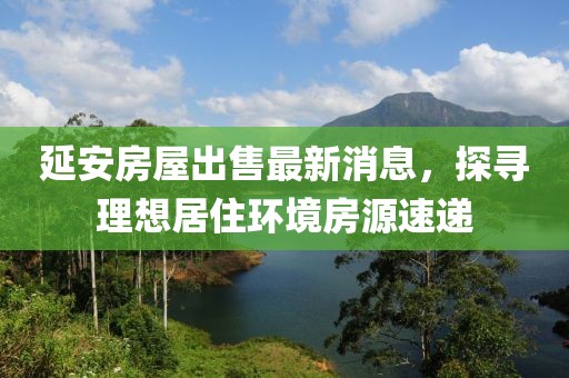 延安房屋出售最新消息，探寻理想居住环境房源速递